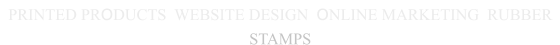 PRINTED PRODUCTS  WEBSITE DESIGN  ONLINE MARKETING  RUBBER STAMPS