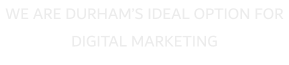 WE ARE DURHAM�S IDEAL OPTION FOR DIGITAL MARKETING