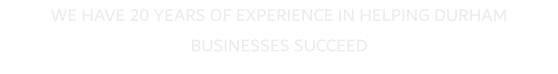 WE HAVE 20 YEARS OF EXPERIENCE IN HELPING DURHAM BUSINESSES SUCCEED