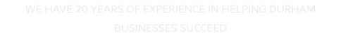 WE HAVE 20 YEARS OF EXPERIENCE IN HELPING DURHAM BUSINESSES SUCCEED