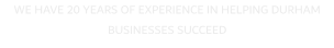 WE HAVE 20 YEARS OF EXPERIENCE IN HELPING DURHAM BUSINESSES SUCCEED