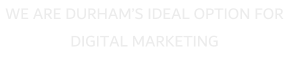 WE ARE DURHAM’S IDEAL OPTION FOR DIGITAL MARKETING
