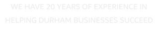 WE HAVE 20 YEARS OF EXPERIENCE IN HELPING DURHAM BUSINESSES SUCCEED