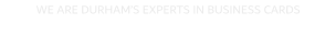 WE ARE DURHAM�S EXPERTS IN BUSINESS CARDS
