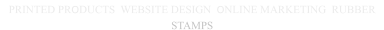 PRINTED PRODUCTS  WEBSITE DESIGN  ONLINE MARKETING  RUBBER STAMPS